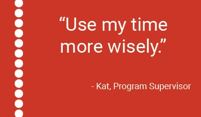 "Use my time more wisely." - Kat, Program Supervisor