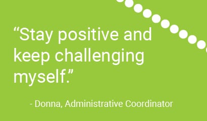 "Stay positive and keep challenging myself." - Donna, Administrative Coordinator